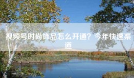 视频号时尚饰品怎么开通？今年快速渠道