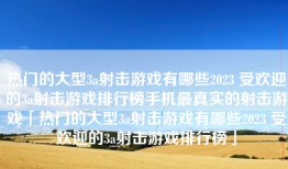 热门的大型3a射击游戏有哪些2023 受欢迎的3a射击游戏排行榜手机最真实的射击游戏「热门的大型3a射击游戏有哪些2023 受欢迎的3a射击游戏排行榜」
