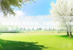 健康提示丨寿命长短，心跳知道！1分钟跳多少次最健康？最新研究……