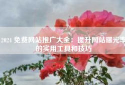 2024 免费网站推广大全：提升网站曝光率的实用工具和技巧