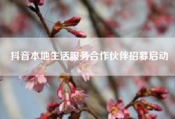 抖音本地生活服务合作伙伴招募启动