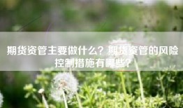 期货资管主要做什么？期货资管的风险控制措施有哪些？