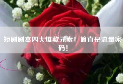 短剧剧本四大爆款元素！简直是流量密码！