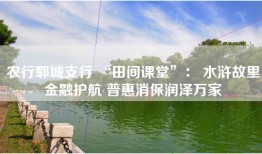 农行郓城支行 “田间课堂”： 水浒故里金融护航 普惠消保润泽万家
