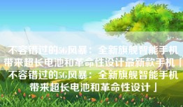 不容错过的5G风暴：全新旗舰智能手机带来超长电池和革命性设计最新款手机「不容错过的5G风暴：全新旗舰智能手机带来超长电池和革命性设计」