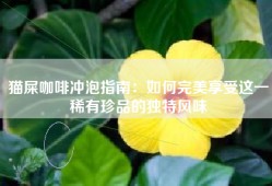 猫屎咖啡冲泡指南：如何完美享受这一稀有珍品的独特风味