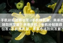 手机补贴新政引发AI手机换机潮，未来市场如何发展？未来手机「手机补贴新政引发AI手机换机潮，未来市场如何发展？」
