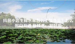抖音小店生鲜水果怎么上架商品？怎么报白开通 新技术、超好用