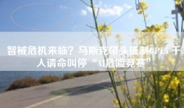 智械危机来临？马斯克带头GPT5 千人叫停“AI危险竞赛”