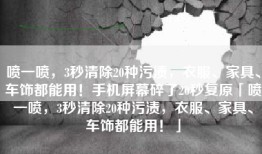 喷一喷，3秒清除20种污渍，衣服、家具、车饰都能用！手机屏幕碎了20秒复原「喷一喷，3秒清除20种污渍，衣服、家具、车饰都能用！」