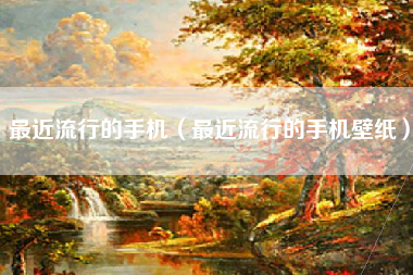最近流行的手机（最近流行的手机壁纸）