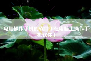 电脑操作手机的软件（在电脑上操作手机软件）