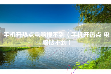 手机开热点电脑搜不到（手机开热点 电脑搜不到）