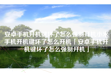 安卓手机开机键坏了怎么强制开机小米手机开机键坏了怎么开机「安卓手机开机键坏了怎么强制开机」