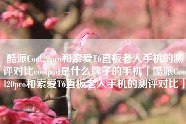 酷派Cool20pro和索爱T6直板老人手机的测评对比coolpad是什么牌子的手机「酷派Cool20pro和索爱T6直板老人手机的测评对比」