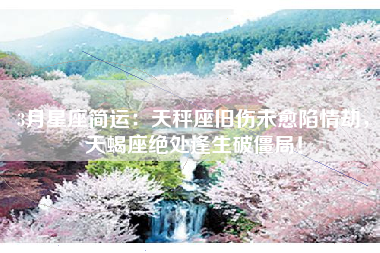3月星座简运：天秤座旧伤未愈陷情劫，天蝎座绝处逢生破僵局！